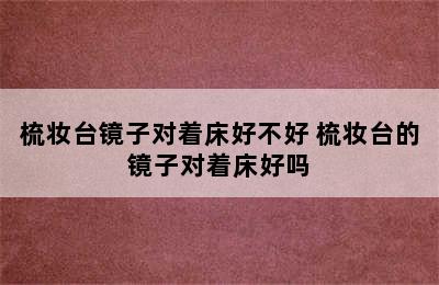 梳妆台镜子对着床好不好 梳妆台的镜子对着床好吗